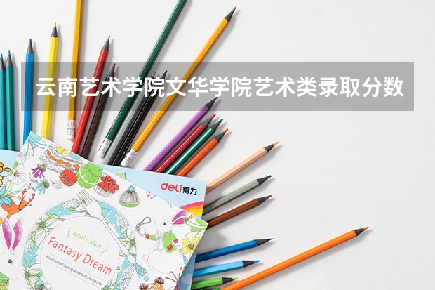 云南艺术学院文华学院艺术类录取分数线（云南艺术学院文华学院美术生录取分数线）