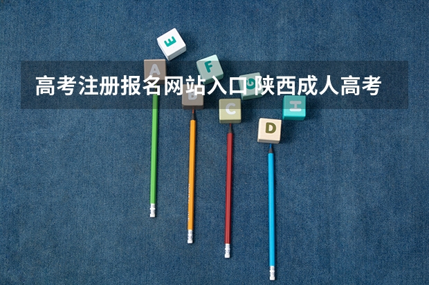 高考注册报名网站入口 陕西成人高考报名官网登陆入口？