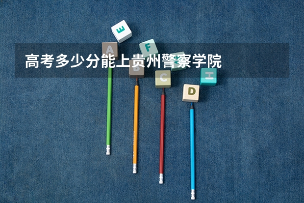 高考多少分能上贵州警察学院