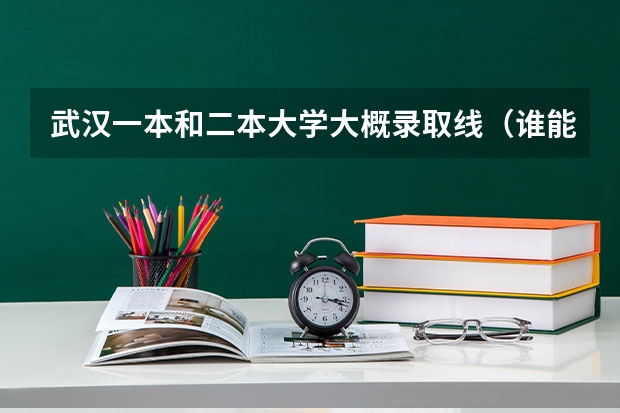 武汉一本和二本大学大概录取线...（谁能预估一下湖北高考分数线?）