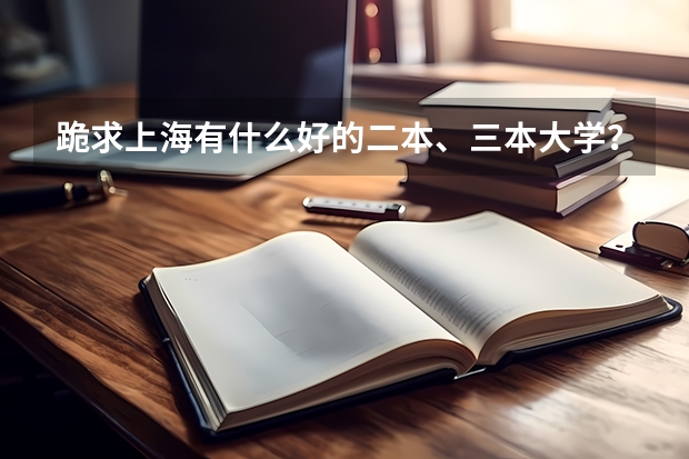 跪求上海有什么好的二本、三本大学?分数一般是多少?