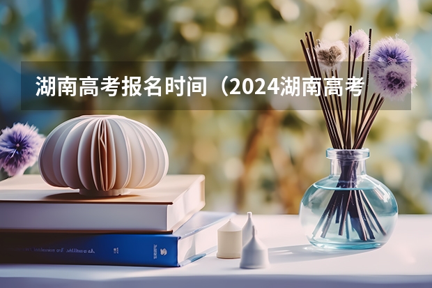 湖南高考报名时间（2024湖南高考报名时间）