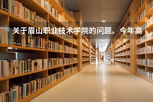 关于眉山职业技术学院的问题。今年高考考得很差，决定去读眉山职业技术学院这个学校现况到底是怎么样的？