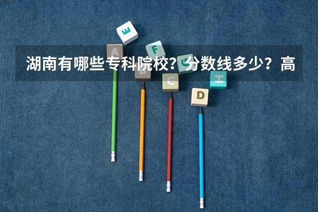 湖南有哪些专科院校？分数线多少？高考文科376分能上什么学校？