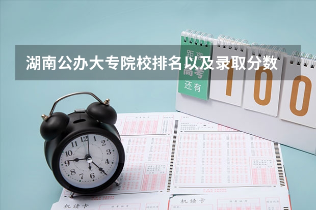 湖南公办大专院校排名以及录取分数 湖南所有专科学校排名及分数线