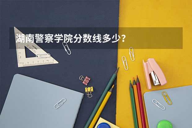 湖南警察学院分数线多少？