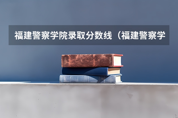 福建警察学院录取分数线（福建警察学院历年分数线？）