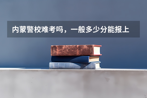 内蒙警校难考吗，一般多少分能报上