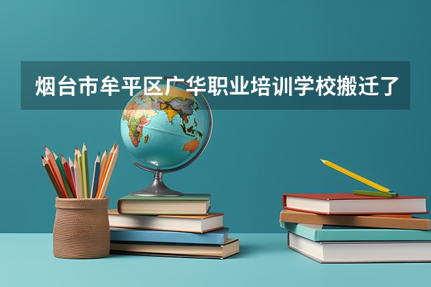 烟台市牟平区广华职业培训学校搬迁了吗