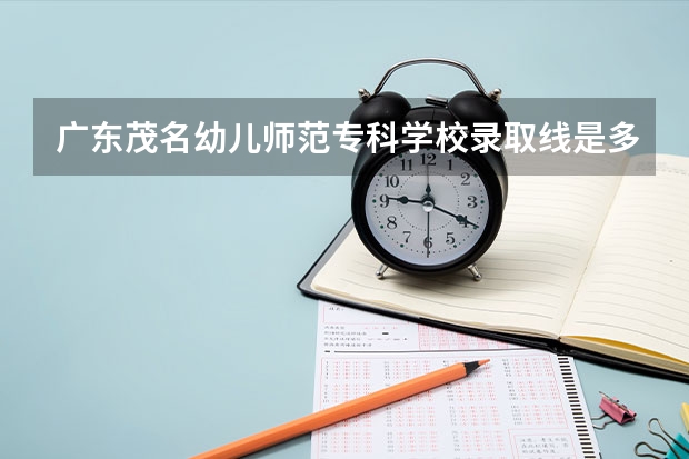 广东茂名幼儿师范专科学校录取线是多少分
