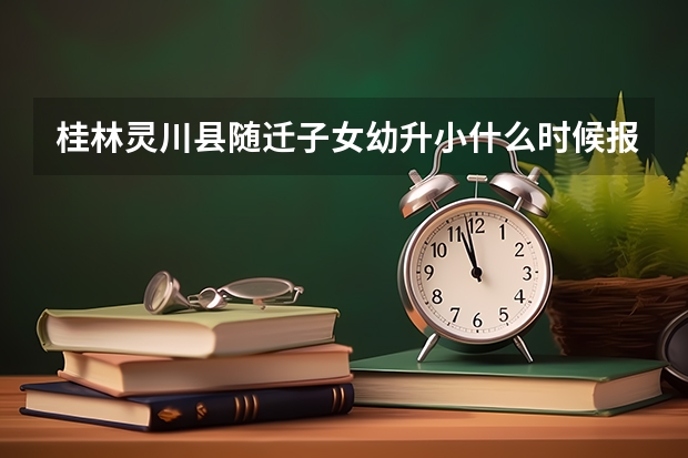 桂林灵川县随迁子女幼升小什么时候报名？需要什么证件？