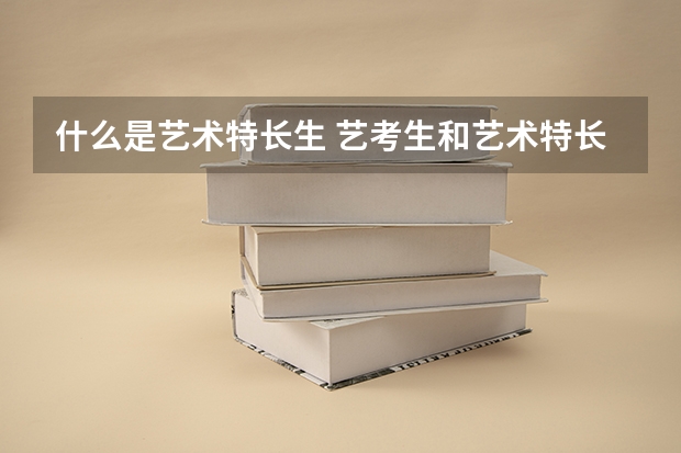 什么是艺术特长生 艺考生和艺术特长生的区别