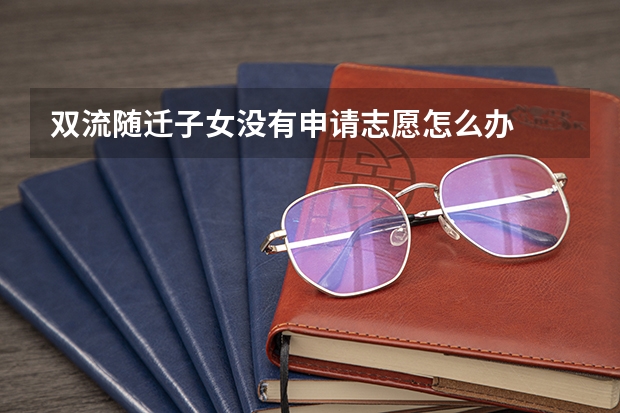 双流随迁子女没有申请志愿怎么办