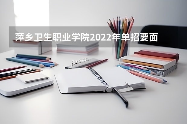 萍乡卫生职业学院2022年单招要面试吗