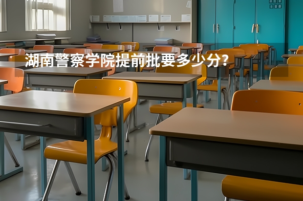 湖南警察学院提前批要多少分？