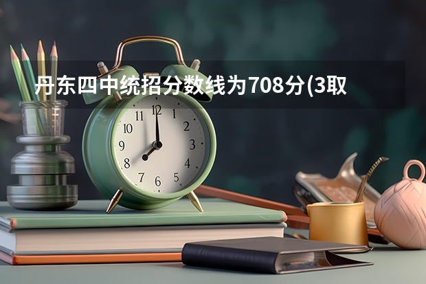 丹东四中统招分数线为708分(3取2)是什么意思