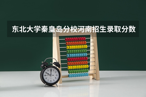 东北大学秦皇岛分校河南招生录取分数线是多少