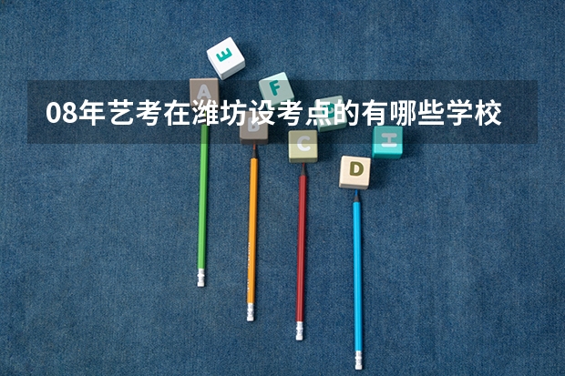 08年艺考在潍坊设考点的有哪些学校?能说明一下具体时间么?