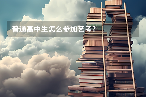 普通高中生怎么参加艺考?