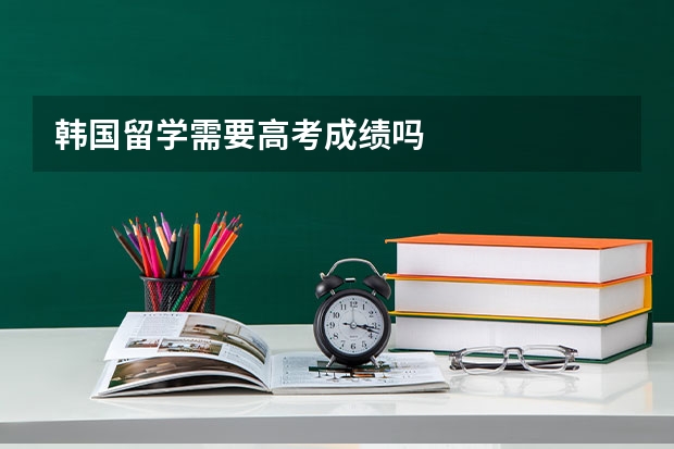 韩国留学需要高考成绩吗