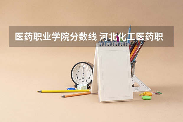 医药职业学院分数线 河北化工医药职业技术学院分数线