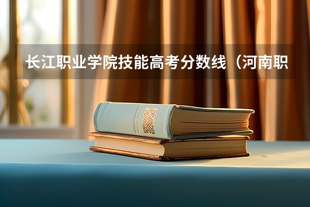长江职业学院技能高考分数线（河南职业技术学院分数线）
