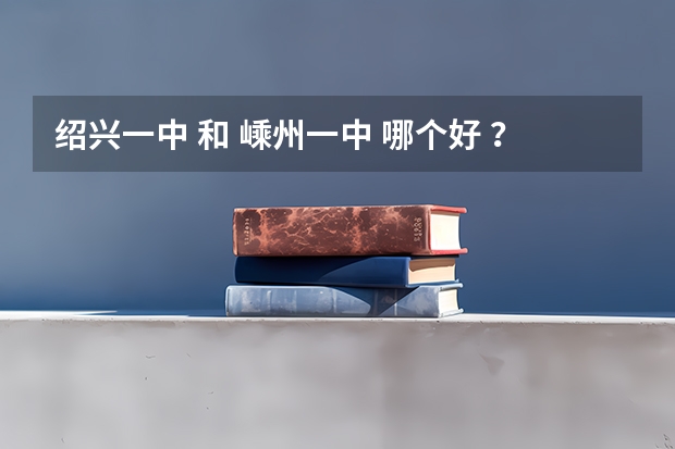 绍兴一中 和 嵊州一中 哪个好 ？ 最好从各个方面来评价、、（ 近几年高考成绩等 ）