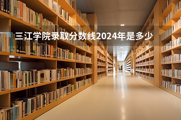 三江学院录取分数线2024年是多少分(附各省录取最低分)