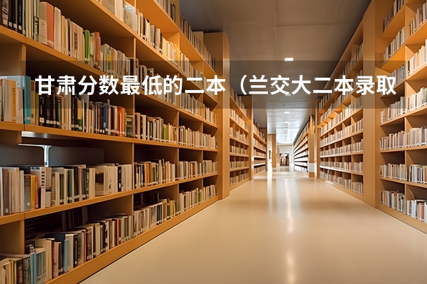 甘肃分数最低的二本（兰交大二本录取分数线）
