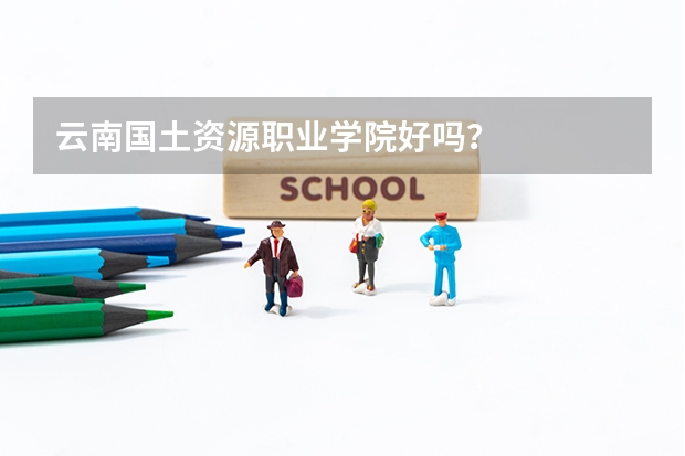 云南国土资源职业学院好吗？