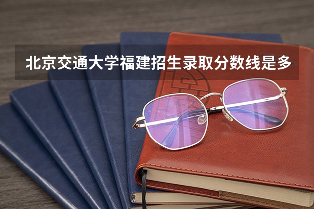 北京交通大学福建招生录取分数线是多少
