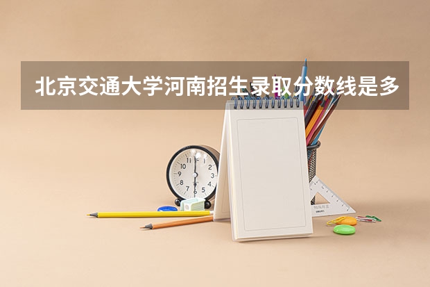 北京交通大学河南招生录取分数线是多少