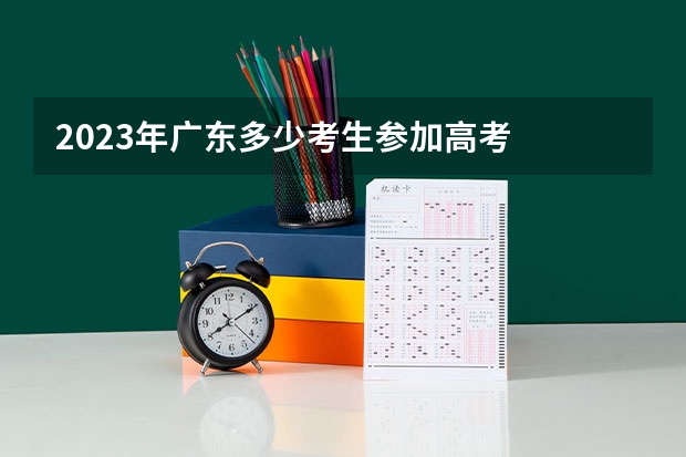 2023年广东多少考生参加高考