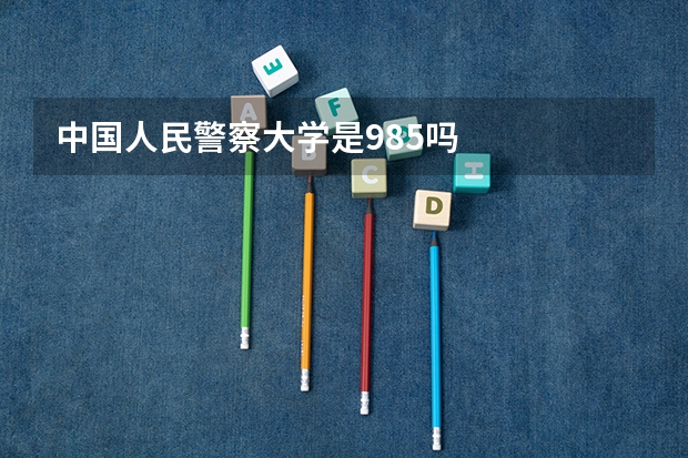 中国人民警察大学是985吗