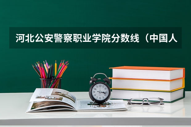 河北公安警察职业学院分数线（中国人民警察大学提前批录取分数线）