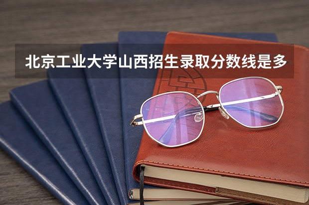 北京工业大学山西招生录取分数线是多少