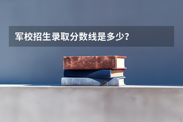军校招生录取分数线是多少？