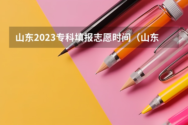 山东2023专科填报志愿时间（山东高考志愿专科填报时间）