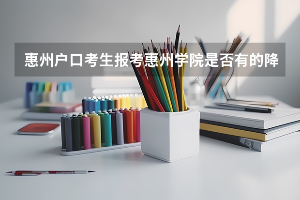 惠州户口考生报考惠州学院是否有的降分!? 惠州学院美术类录取原则。和往年分数线。（河南考生文科）