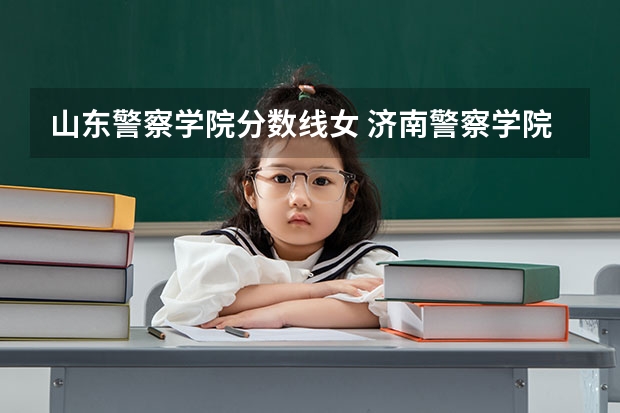 山东警察学院分数线女 济南警察学院最低录取分数线