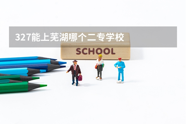 327能上芜湖哪个二专学校
