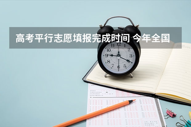 高考平行志愿填报完成时间 今年全国各省的高考志愿填报时间是几号？
