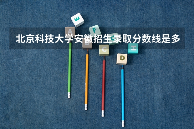 北京科技大学安徽招生录取分数线是多少