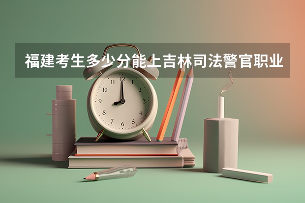 福建考生多少分能上吉林司法警官职业学院