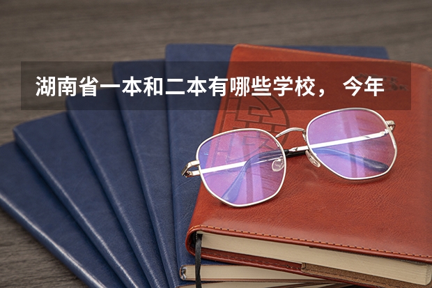 湖南省一本和二本有哪些学校， 今年录取分数线分别是多少？