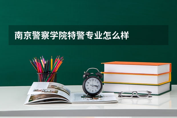 南京警察学院特警专业怎么样