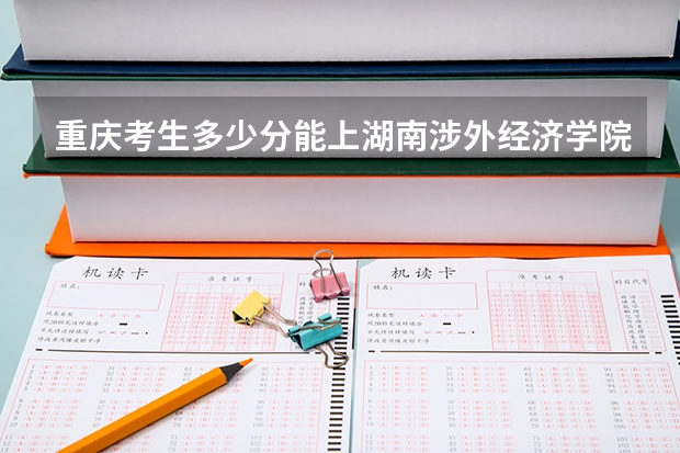 重庆考生多少分能上湖南涉外经济学院