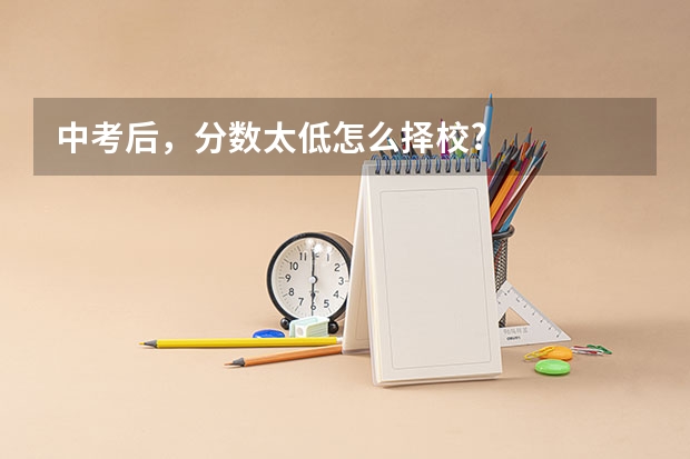 中考后，分数太低怎么择校?