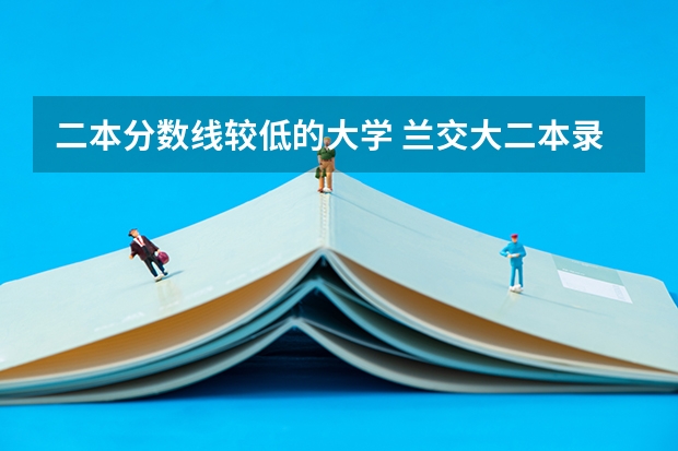 二本分数线较低的大学 兰交大二本录取分数线