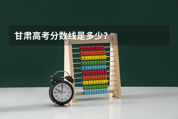 甘肃高考分数线是多少？